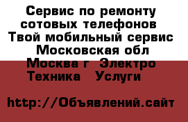 Сервис по ремонту сотовых телефонов «Твой мобильный сервис» - Московская обл., Москва г. Электро-Техника » Услуги   